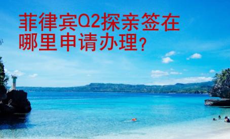 <strong>菲律宾</strong>Q2探亲签在哪里申请办理