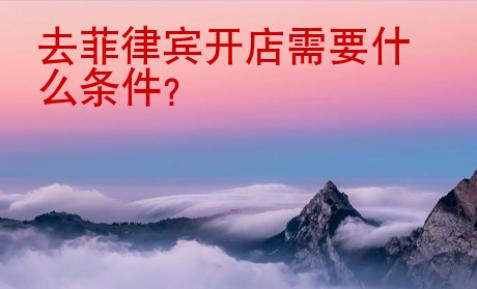 <strong></strong>去菲律宾开店需要什么条件