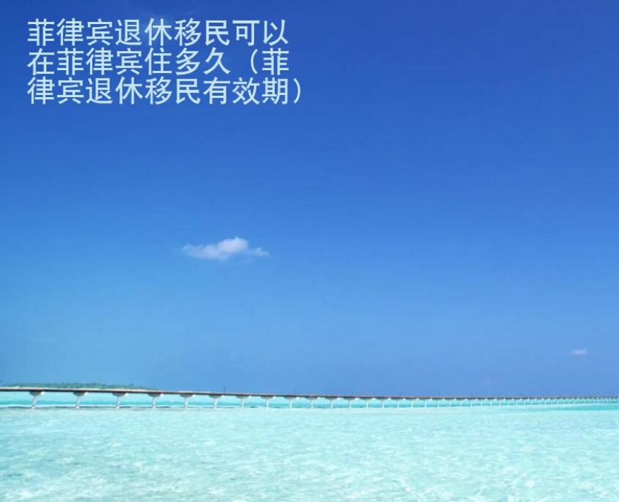 菲律宾退休<strong>移民</strong>可以在菲律宾住多久