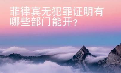 菲律宾无犯罪证明有哪些部门能开？