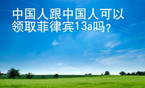 中国人跟中国人可以领取菲律宾13a吗？