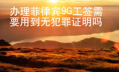 办理菲律宾9G工签需要用到无犯罪证明吗