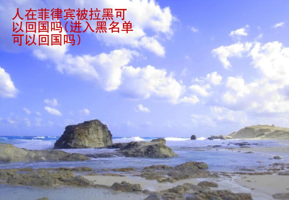 人在菲律宾被拉黑可以回国吗(进入<strong>黑名单</strong>可以回国吗)