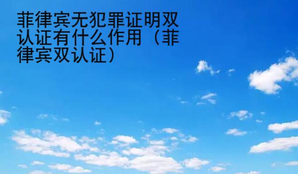 菲律宾无犯罪证明双认证有什么<strong>作用</strong>（菲律宾双认证）