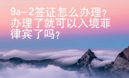 9a-2签证怎么办理？办理了就可以入境菲律宾了吗？