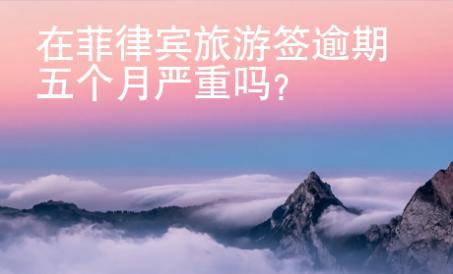 在菲律宾旅游签逾期五个月严重吗？