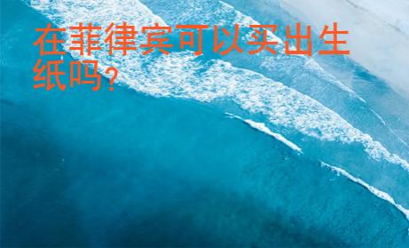 在菲律宾可以买出生纸吗