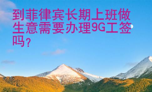 到<strong>菲律宾</strong>长期上班做生意需要办理9G工签吗