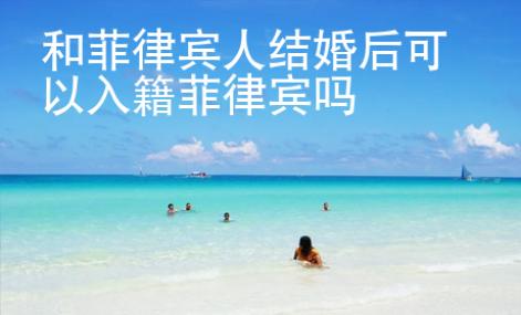 和菲律宾人结婚后可以入籍菲律宾吗