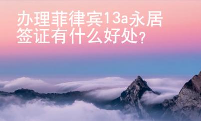 办理菲律宾13a永居签证有什么好处？