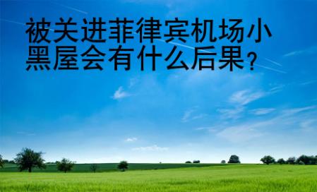 <strong></strong>被关进菲律宾机场小黑屋会有什么后果