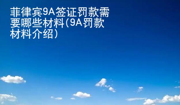 菲律宾9A签证罚款需要哪些材料(9A罚款材料介绍)