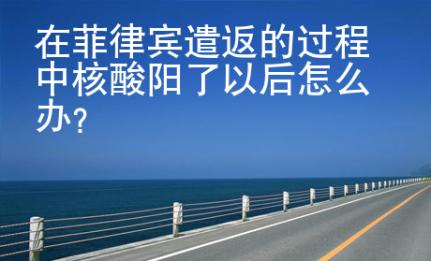 在菲律宾<strong>遣返</strong>的过程中核酸阳了以后怎么办