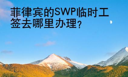 <strong>菲律宾</strong>的SWP临时工签去哪里办理