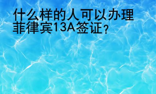 什么样的人可以办理菲律宾13A签证