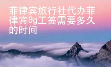 <strong></strong>菲律宾旅行社代办菲律宾9g工签需要多久的时间
