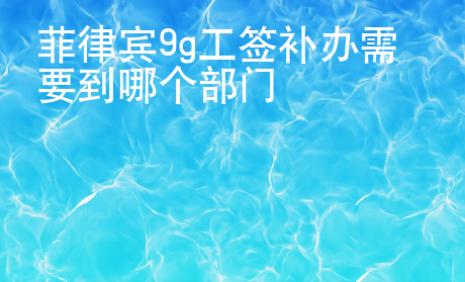 菲律宾9g工签<strong>补办</strong>需要到哪个部门
