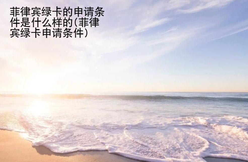 <strong>菲律宾</strong>绿卡的申请条件是什么样的(菲律宾绿卡申请条件)
