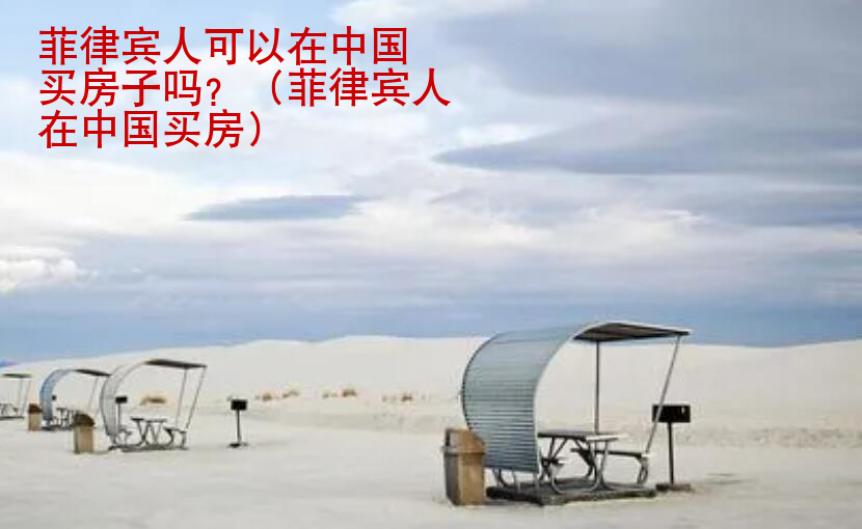 菲律宾人可以在中国买房子吗？（菲律宾人在中国买房）