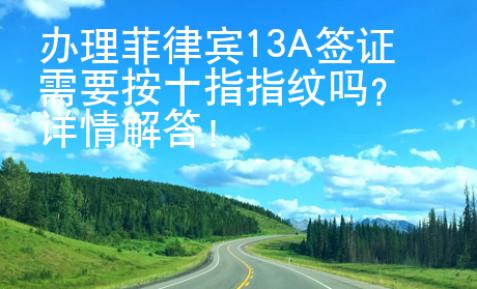 办理菲律宾13A签证需要按十指指纹吗？详情解答！