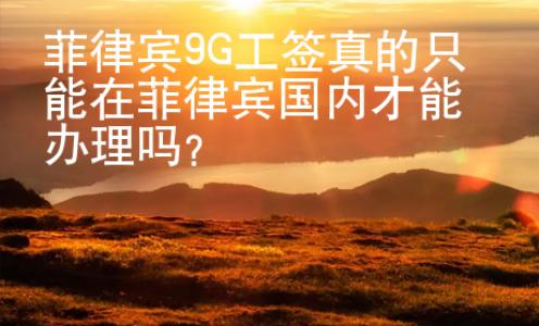 菲律宾9G工签真的只能在菲律宾国内才能办理吗？