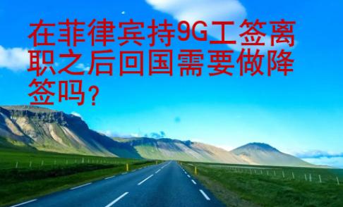 在菲律宾持<strong>9G</strong>工签离职之后回国需要做降签吗