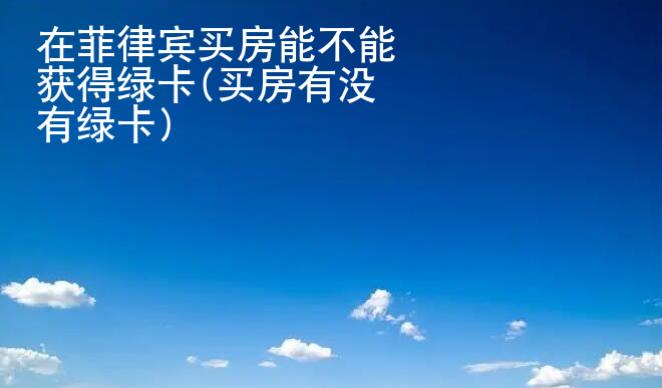 在菲律宾买房能<strong>不能</strong>获得绿卡(买房有没有绿卡)