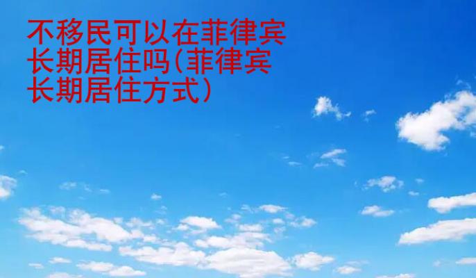 不<strong>移民</strong>可以在菲律宾长期居住吗(菲律宾长期居住方式）