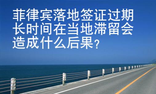 菲律宾落地签证<strong>过期</strong>长时间在当地滞留会造成什么后果