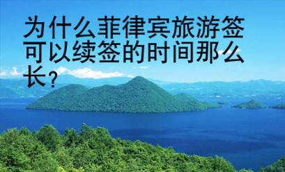 <strong>为什么</strong>菲律宾旅游签可以续签的时间那么长