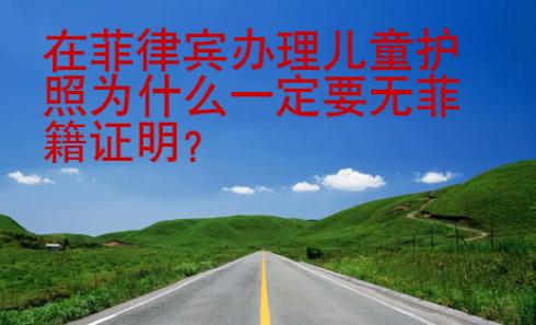 在菲律宾办理儿童护照为什么一定要无菲籍证明？