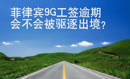 菲律宾9G工签逾期会不会被驱逐出境？