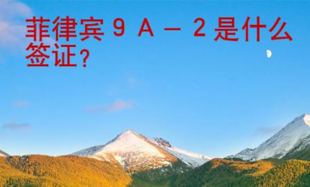 菲律宾９Ａ－２是什么<strong>签证</strong>