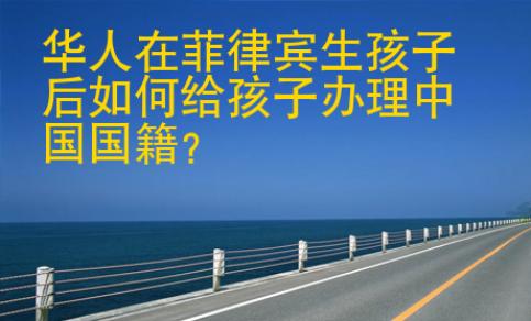 华人在菲律宾生孩子后如何给孩子办理中国<strong>国籍</strong>