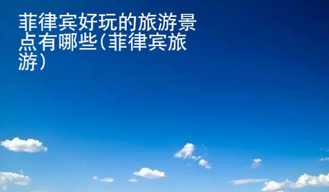 菲律宾好玩的旅游景点有<strong>哪些</strong>(菲律宾旅游)