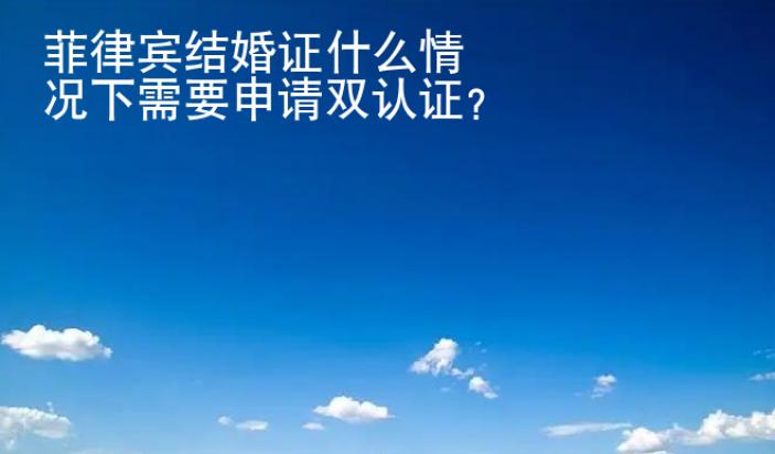 菲律宾结婚证什么情况下<strong>需要</strong>申请双认证