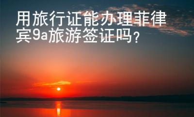 用旅行证能办理菲律宾9a旅游<strong>签证</strong>吗