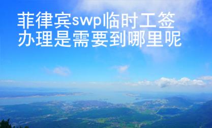 菲律宾swp临时工签办理是需要到哪里呢