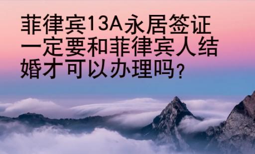 菲律宾13A永居签证一定要和菲律宾人结婚才可以办理吗？