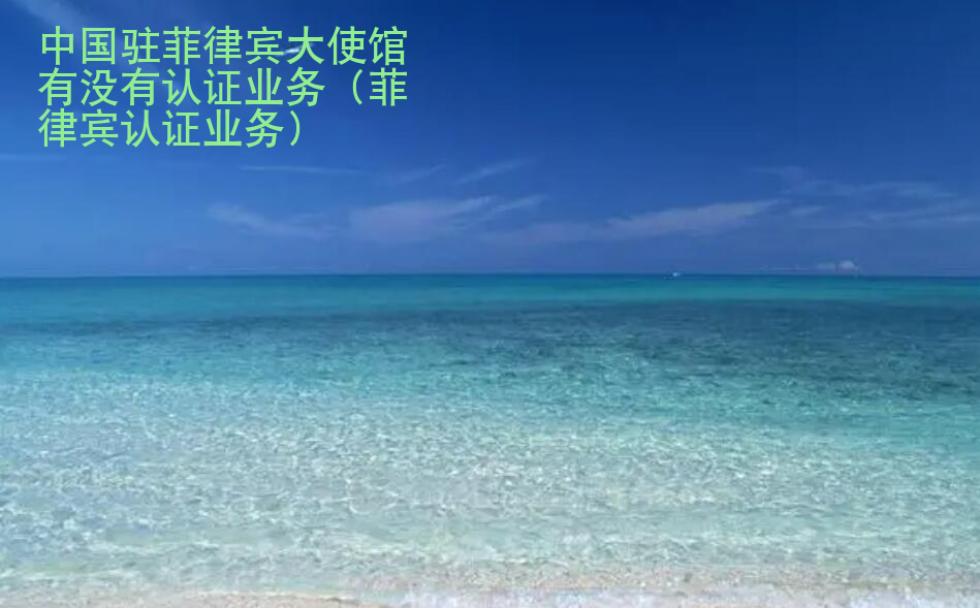 中国驻菲律宾大<strong>使馆</strong>有没有认证业务（菲律宾认证业务）