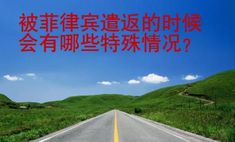 <strong></strong>被菲律宾遣返的时候会有哪些特殊情况
