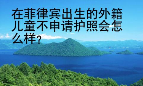 在菲律宾出生的外籍儿童不申请护照会怎么样