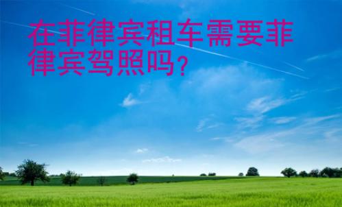 在<strong>菲律宾</strong>租车需要菲律宾驾照吗