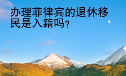 <strong>办</strong>理菲律宾的退休移民是入籍吗