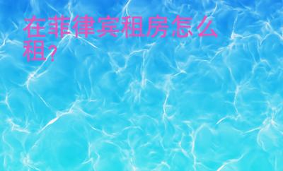 在<strong>菲律宾</strong>租房怎么租
